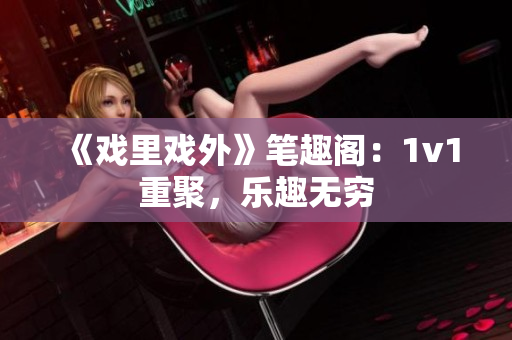 《戲里戲外》筆趣閣：1v1重聚，樂趣無窮
