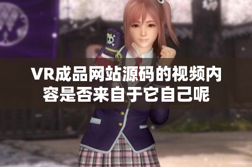 VR成品網(wǎng)站源碼的視頻內(nèi)容是否來自于它自己呢