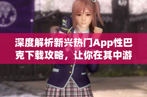 深度解析新興熱門App性巴克下載攻略，讓你在其中游刃有余