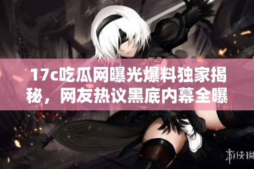 17c吃瓜網(wǎng)曝光爆料獨(dú)家揭秘，網(wǎng)友熱議黑底內(nèi)幕全曝光