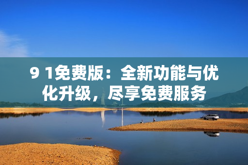 9 1免費(fèi)版：全新功能與優(yōu)化升級，盡享免費(fèi)服務(wù)