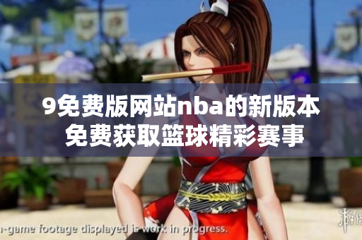 9免費(fèi)版網(wǎng)站nba的新版本 免費(fèi)獲取籃球精彩賽事
