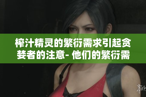 榨汁精靈的繁衍需求引起貪婪者的注意- 他們的繁衍需要解密