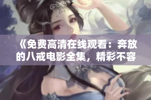 《免費(fèi)高清在線觀看：奔放的八戒電影全集，精彩不容錯(cuò)過(guò)！ 
