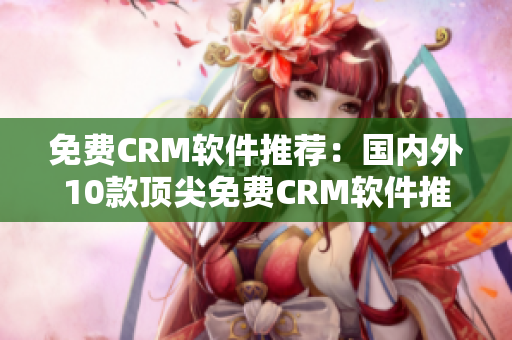 免費(fèi)CRM軟件推薦：國(guó)內(nèi)外10款頂尖免費(fèi)CRM軟件推薦!