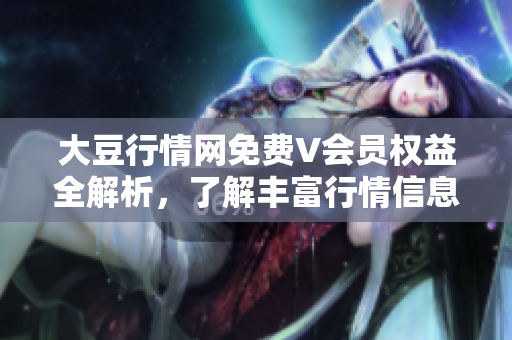 大豆行情網(wǎng)免費(fèi)V會(huì)員權(quán)益全解析，了解豐富行情信息