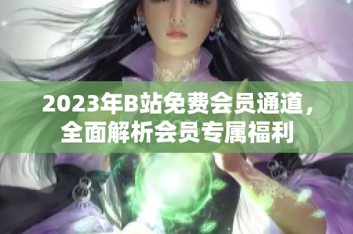 2023年B站免費(fèi)會(huì)員通道，全面解析會(huì)員專屬福利