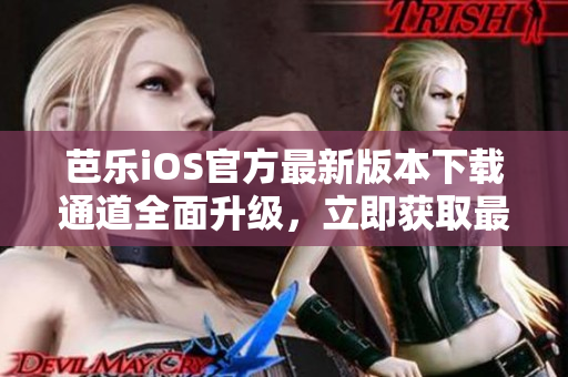 芭樂iOS官方最新版本下載通道全面升級，立即獲取最新版本享受更多功能