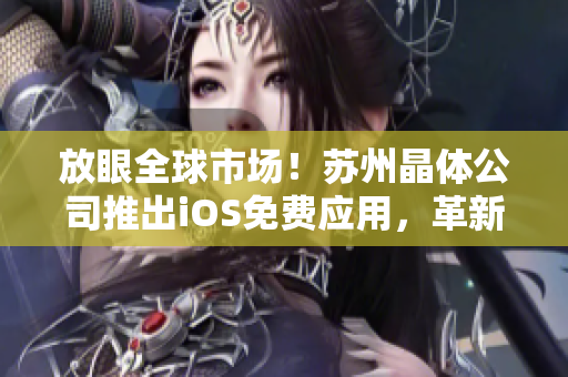 放眼全球市場(chǎng)！蘇州晶體公司推出iOS免費(fèi)應(yīng)用，革新晶體科技行業(yè)