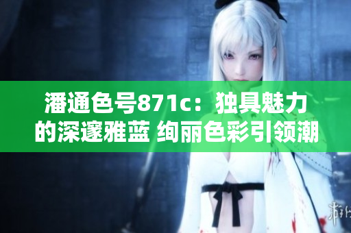 潘通色號(hào)871c：獨(dú)具魅力的深邃雅藍(lán) 絢麗色彩引領(lǐng)潮流