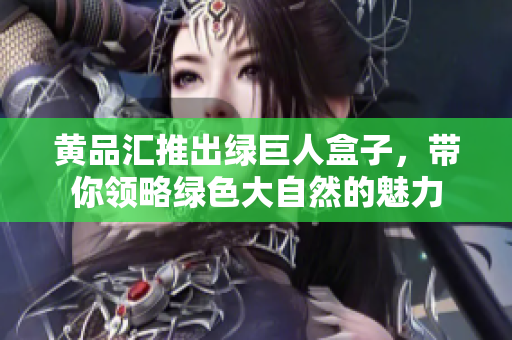 黃品匯推出綠巨人盒子，帶你領(lǐng)略綠色大自然的魅力