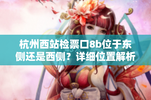 杭州西站檢票口8b位于東側(cè)還是西側(cè)？詳細位置解析