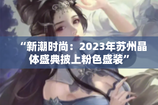 “新潮時(shí)尚：2023年蘇州晶體盛典披上粉色盛裝”