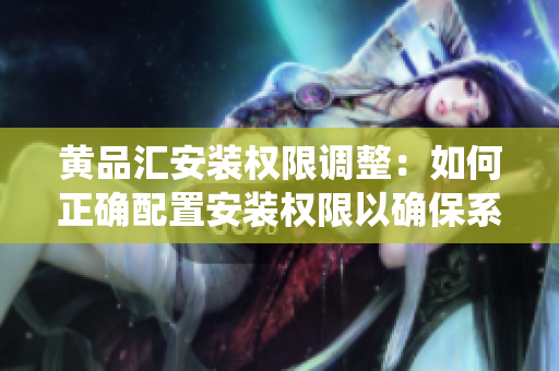 黃品匯安裝權(quán)限調(diào)整：如何正確配置安裝權(quán)限以確保系統(tǒng)安全與穩(wěn)定？