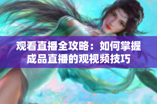觀看直播全攻略：如何掌握成品直播的觀視頻技巧