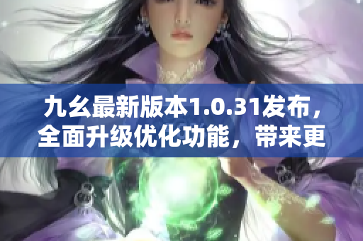 九幺最新版本1.0.31發(fā)布，全面升級(jí)優(yōu)化功能，帶來更流暢的體驗(yàn)