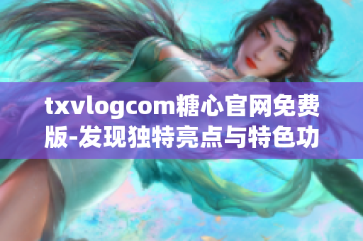 txvlogcom糖心官網(wǎng)免費(fèi)版-發(fā)現(xiàn)獨(dú)特亮點(diǎn)與特色功能