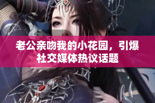 老公親吻我的小花園，引爆社交媒體熱議話題