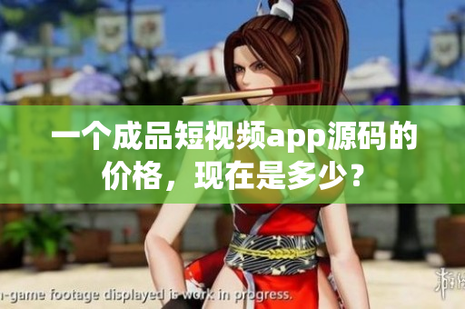 一個(gè)成品短視頻app源碼的價(jià)格，現(xiàn)在是多少？
