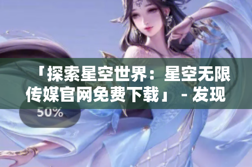 「探索星空世界：星空無限傳媒官網(wǎng)免費下載」 - 發(fā)現(xiàn)宇宙奧秘，體驗無限可能