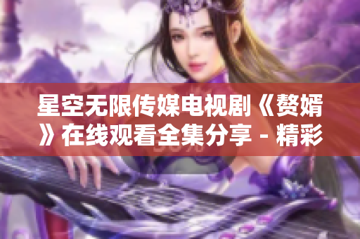 星空無限傳媒電視劇《贅婿》在線觀看全集分享 - 精彩劇情盡在星空無限傳媒