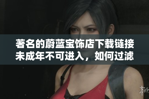 著名的蔚藍寶飾店下載鏈接未成年不可進入，如何過濾網(wǎng)頁？