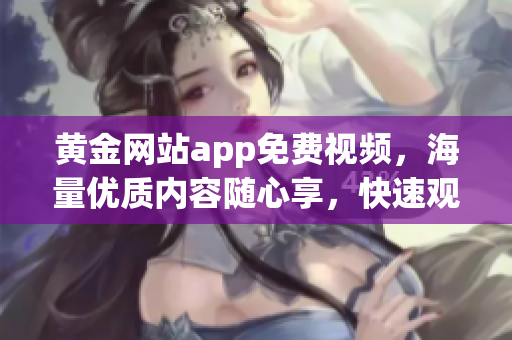 黃金網(wǎng)站app免費視頻，海量優(yōu)質(zhì)內(nèi)容隨心享，快速觀看，讓您隨時隨地暢享精彩視聽。