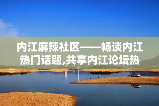 內(nèi)江麻辣社區(qū)——暢談內(nèi)江熱門話題,共享內(nèi)江論壇熱點議題