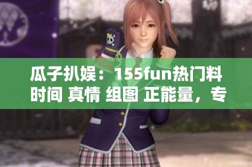 瓜子扒娛：155fun熱門(mén)料 時(shí)間 真情 組圖 正能量，專題報(bào)道