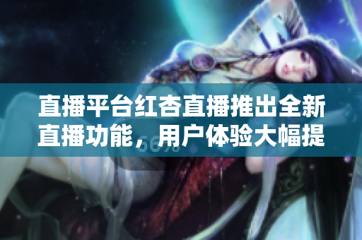 直播平臺紅杏直播推出全新直播功能，用戶體驗大幅提升