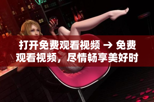 打開免費觀看視頻 → 免費觀看視頻，盡情暢享美好時光