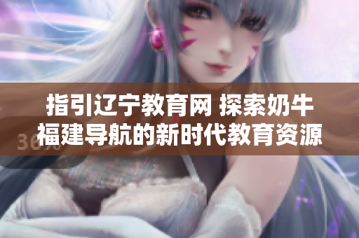 指引遼寧教育網(wǎng) 探索奶牛福建導(dǎo)航的新時(shí)代教育資源