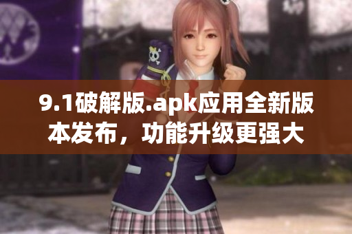 9.1破解版.apk應(yīng)用全新版本發(fā)布，功能升級更強大