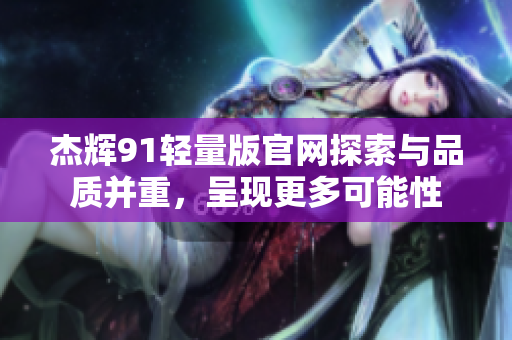 杰輝91輕量版官網(wǎng)探索與品質(zhì)并重，呈現(xiàn)更多可能性