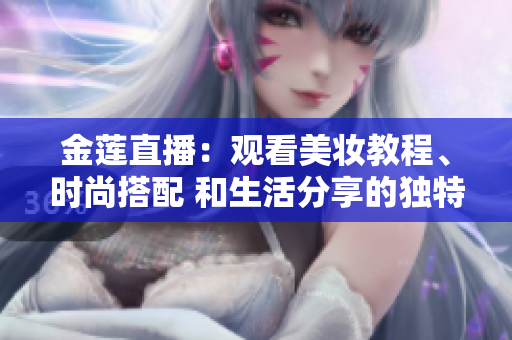 金蓮直播：觀看美妝教程、時尚搭配 和生活分享的獨特平臺