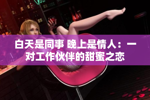 白天是同事 晚上是情人：一對工作伙伴的甜蜜之戀