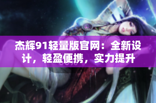 杰輝91輕量版官網(wǎng)：全新設(shè)計，輕盈便攜，實力提升