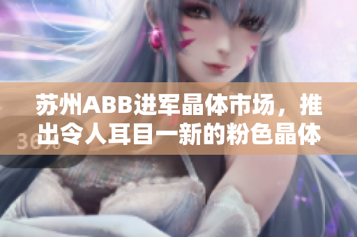 蘇州ABB進(jìn)軍晶體市場，推出令人耳目一新的粉色晶體產(chǎn)品