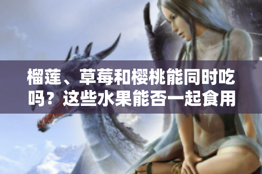 榴蓮、草莓和櫻桃能同時(shí)吃嗎？這些水果能否一起食用？