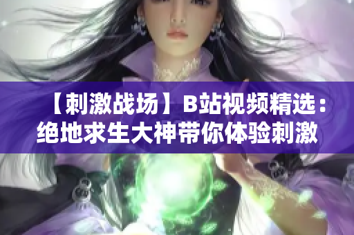 【刺激戰(zhàn)場(chǎng)】B站視頻精選：絕地求生大神帶你體驗(yàn)刺激對(duì)決