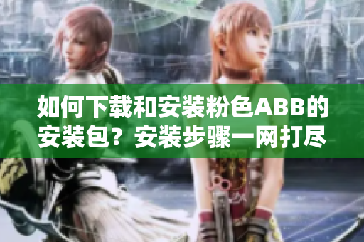 如何下載和安裝粉色ABB的安裝包？安裝步驟一網(wǎng)打盡