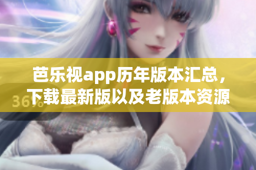 芭樂視app歷年版本匯總，下載最新版以及老版本資源匯總