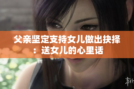 父親堅(jiān)定支持女兒做出抉擇：送女兒的心里話