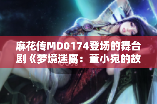 麻花傳MD0174登場(chǎng)的舞臺(tái)劇《夢(mèng)境迷離：董小宛的故事》