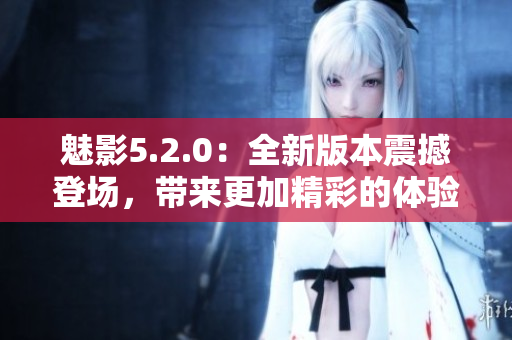 魅影5.2.0：全新版本震撼登場，帶來更加精彩的體驗