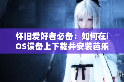懷舊愛好者必備：如何在iOS設備上下載并安裝芭樂視經(jīng)典版本？