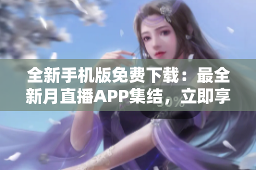 全新手機(jī)版免費(fèi)下載：最全新月直播APP集結(jié)，立即享受精彩直播樂趣
