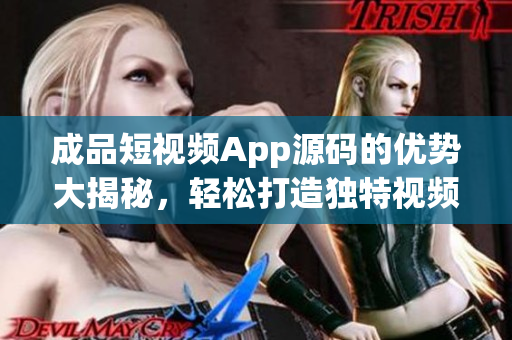 成品短視頻App源碼的優(yōu)勢大揭秘，輕松打造獨特視頻應(yīng)用