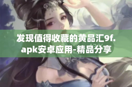 發(fā)現(xiàn)值得收藏的黃品匯9f.apk安卓應(yīng)用-精品分享
