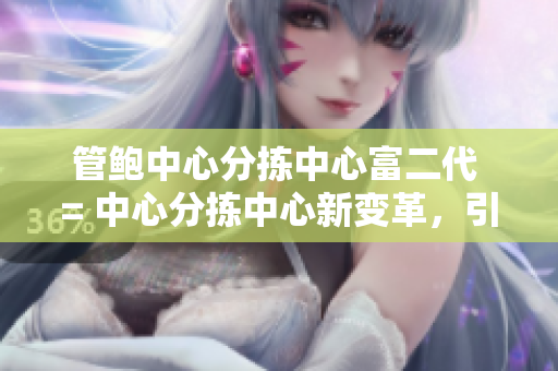 管鮑中心分揀中心富二代 = 中心分揀中心新變革，引領(lǐng)富二代時(shí)尚之路